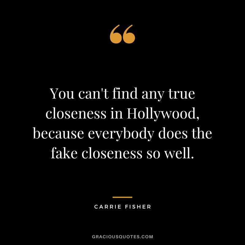 You can't find any true closeness in Hollywood, because everybody does the fake closeness so well.