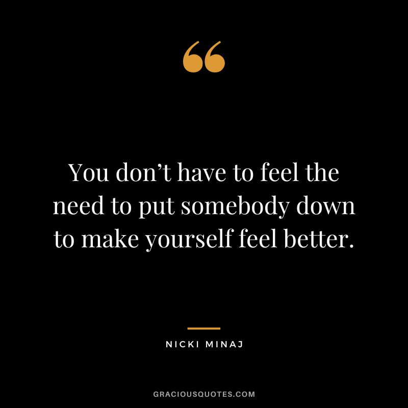 You don’t have to feel the need to put somebody down to make yourself feel better.