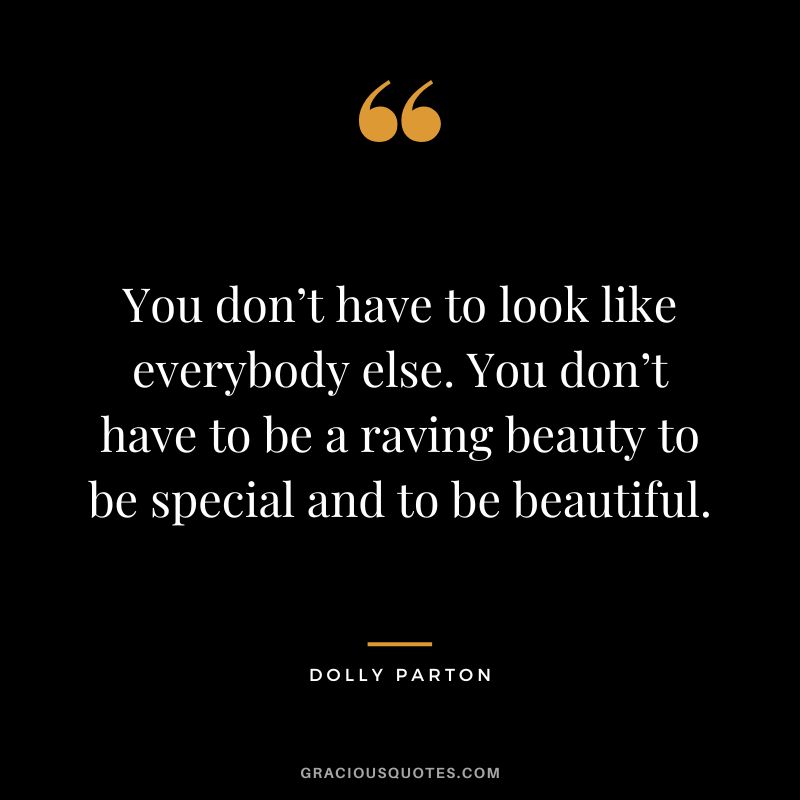 You don’t have to look like everybody else. You don’t have to be a raving beauty to be special and to be beautiful.