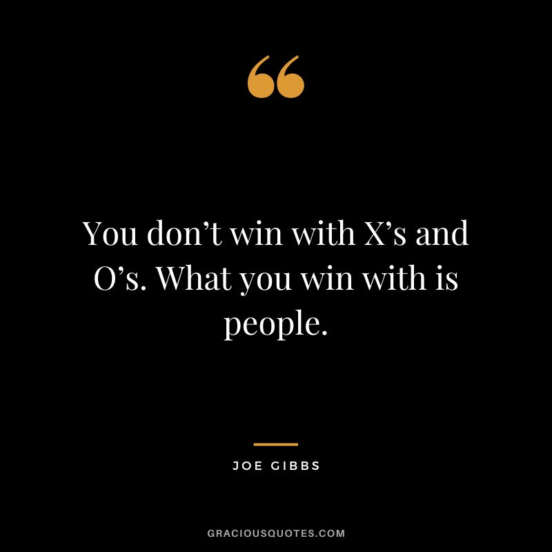 You don’t win with X’s and O’s. What you win with is people.