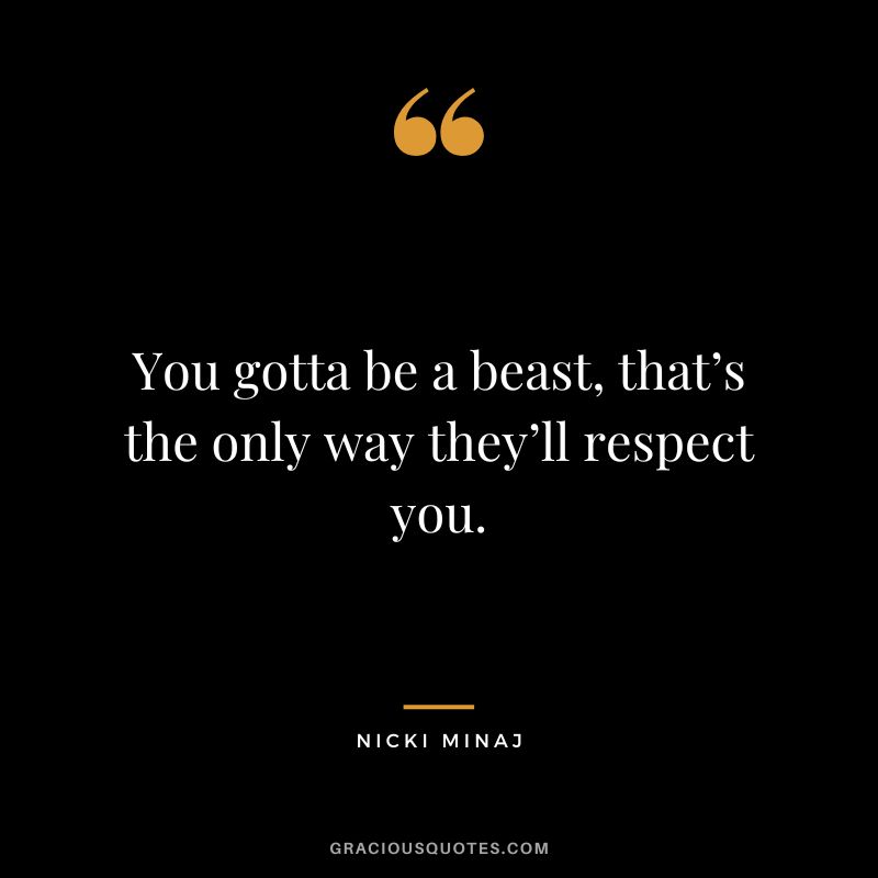 You gotta be a beast, that’s the only way they’ll respect you.