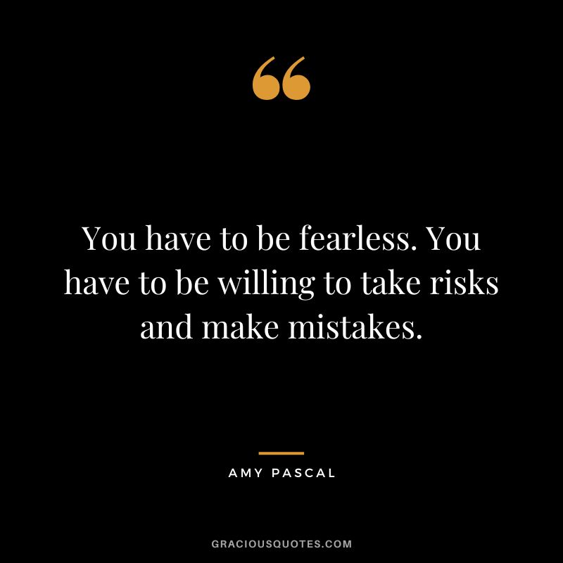 You have to be fearless. You have to be willing to take risks and make mistakes.