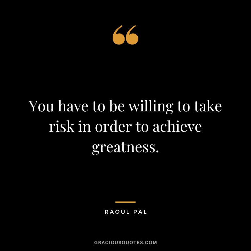 You have to be willing to take risk in order to achieve greatness.