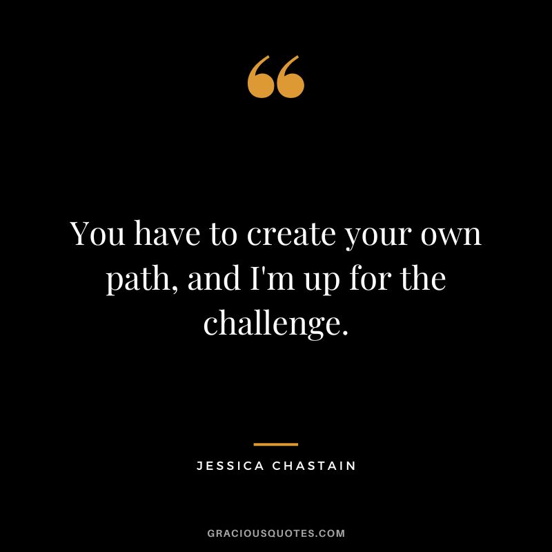 You have to create your own path, and I'm up for the challenge.