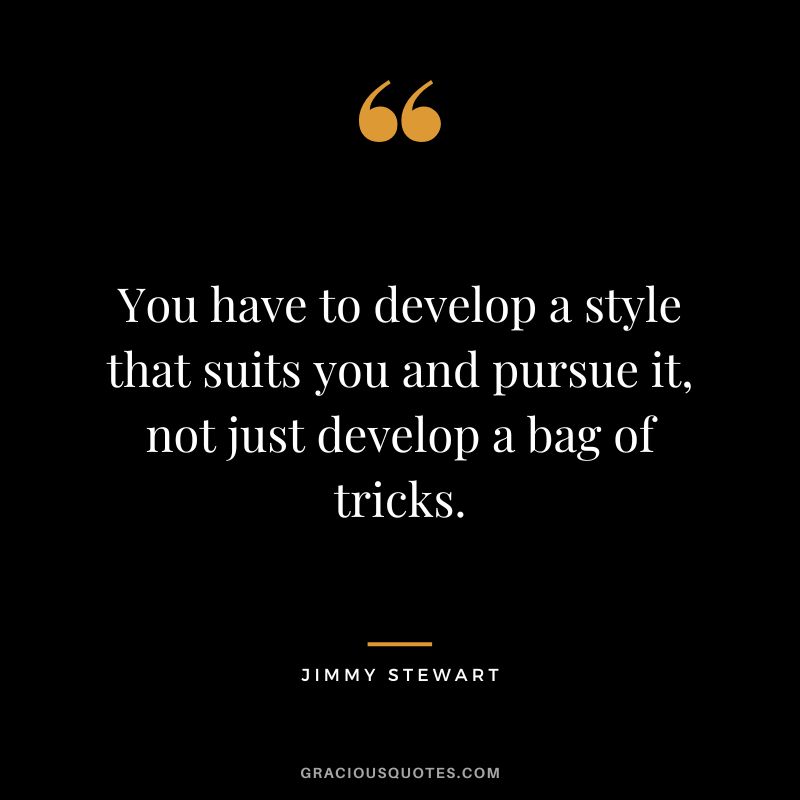 You have to develop a style that suits you and pursue it, not just develop a bag of tricks.