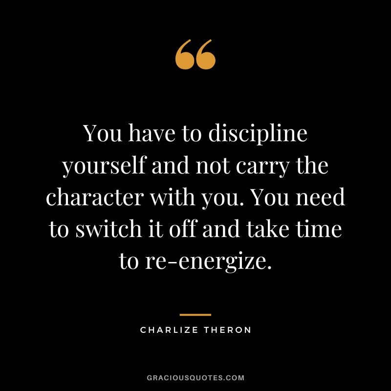 You have to discipline yourself and not carry the character with you. You need to switch it off and take time to re-energize.