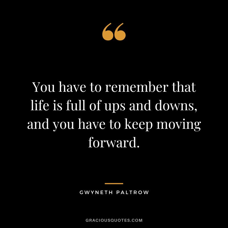 You have to remember that life is full of ups and downs, and you have to keep moving forward.