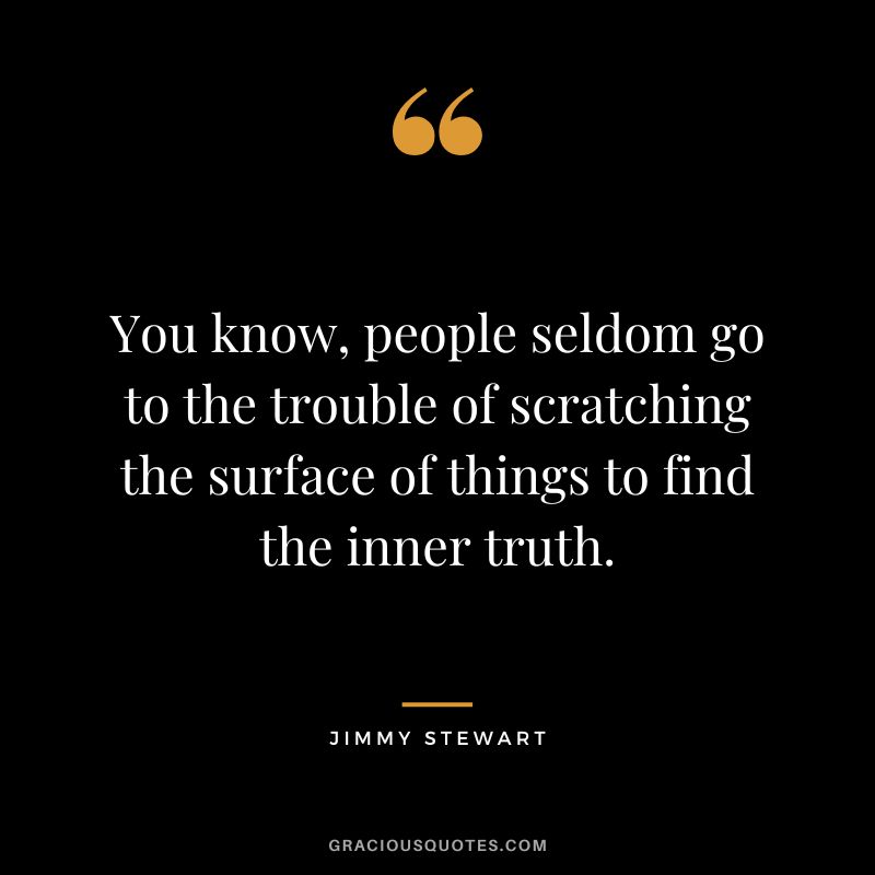 You know, people seldom go to the trouble of scratching the surface of things to find the inner truth.