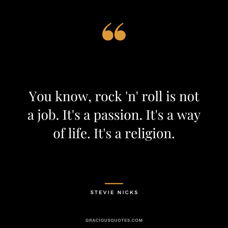You know, rock 'n' roll is not a job. It's a passion. It's a way of life. It's a religion.