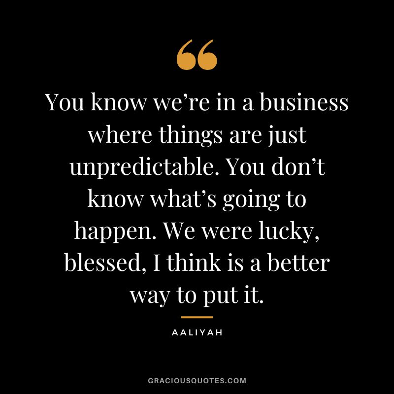 You know we’re in a business where things are just unpredictable. You don’t know what’s going to happen. We were lucky, blessed, I think is a better way to put it.