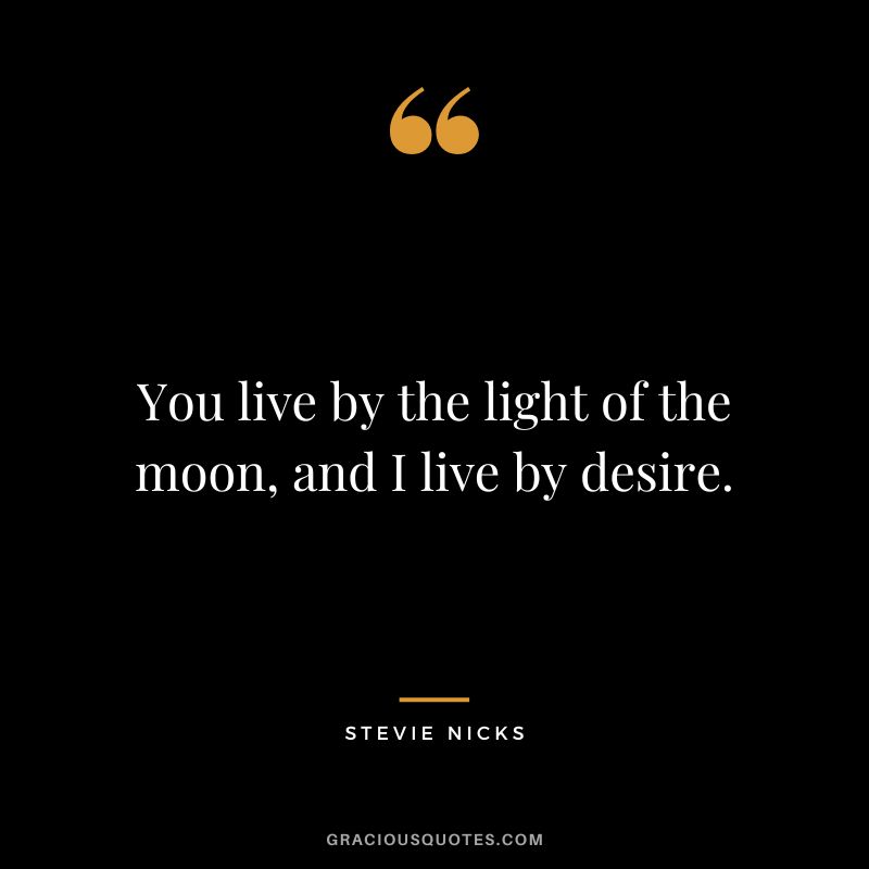 You live by the light of the moon, and I live by desire.