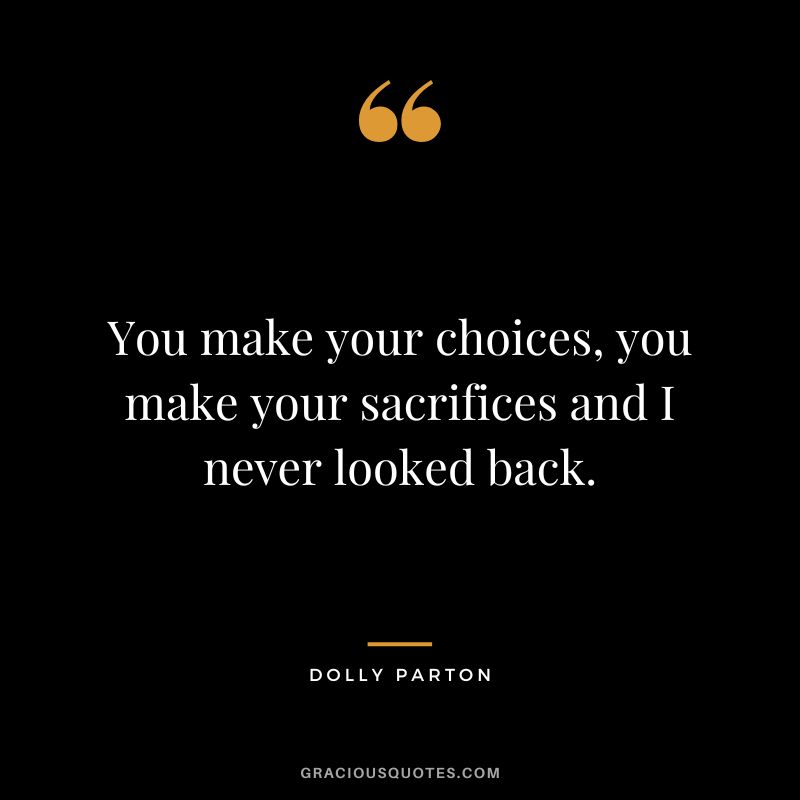 You make your choices, you make your sacrifices and I never looked back.