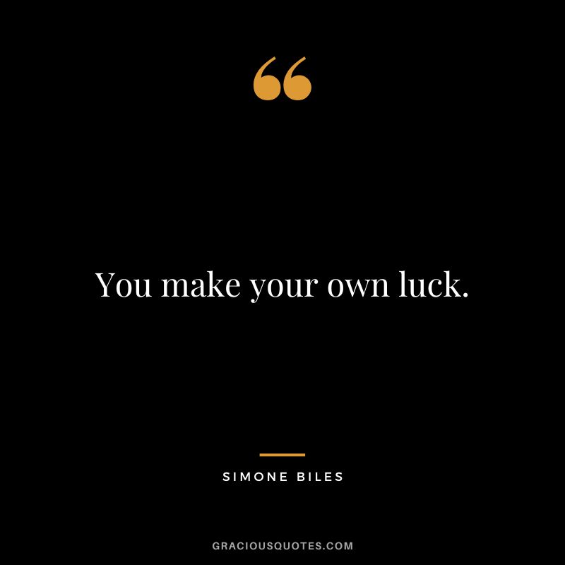 You make your own luck.