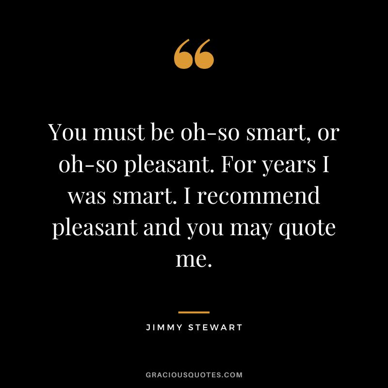 You must be oh-so smart, or oh-so pleasant. For years I was smart. I recommend pleasant and you may quote me.