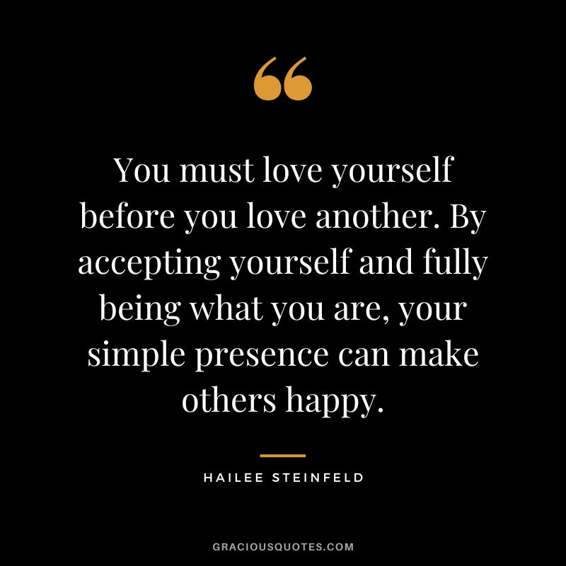 You must love yourself before you love another. By accepting yourself and fully being what you are, your simple presence can make others happy.