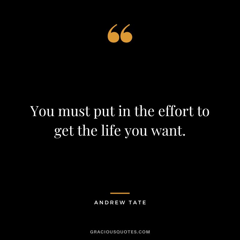 You must put in the effort to get the life you want.