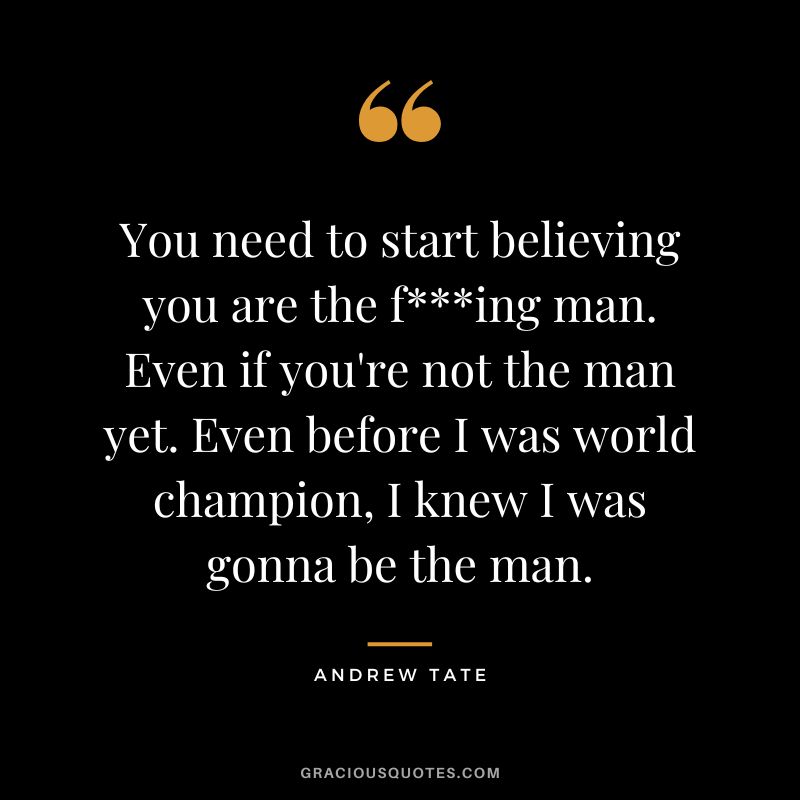 You need to start believing you are the fing man. Even if you're not the man yet. Even before I was world champion, I knew I was gonna be the man.