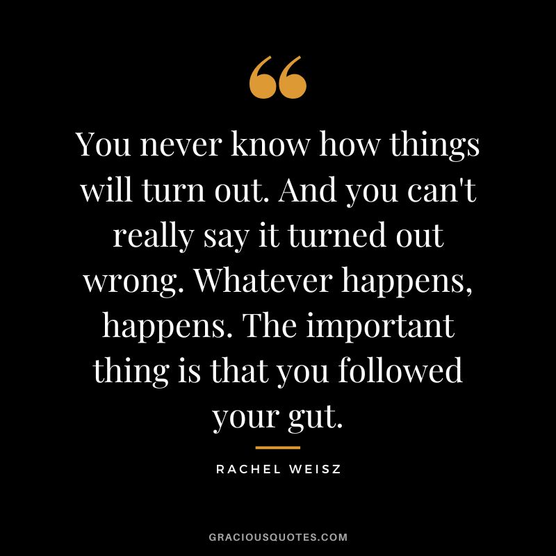 You never know how things will turn out. And you can't really say it turned out wrong. Whatever happens, happens. The important thing is that you followed your gut.