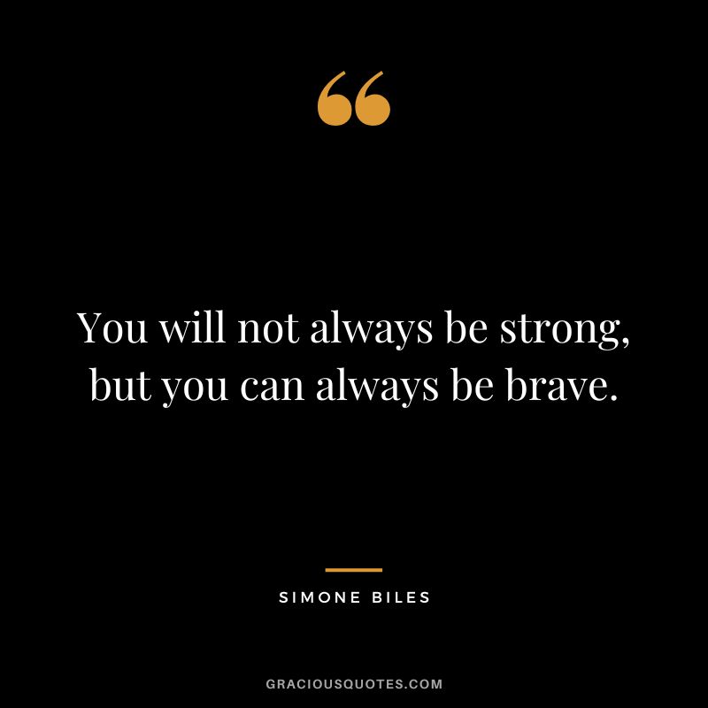You will not always be strong, but you can always be brave.