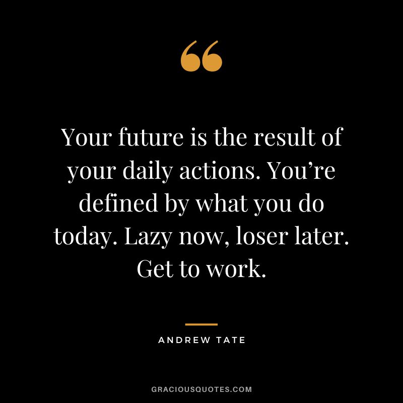 Your future is the result of your daily actions. You’re defined by what you do today. Lazy now, loser later. Get to work.