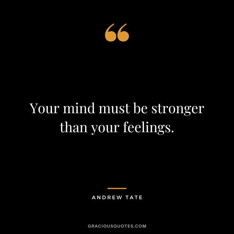 Your mind must be stronger than your feelings.