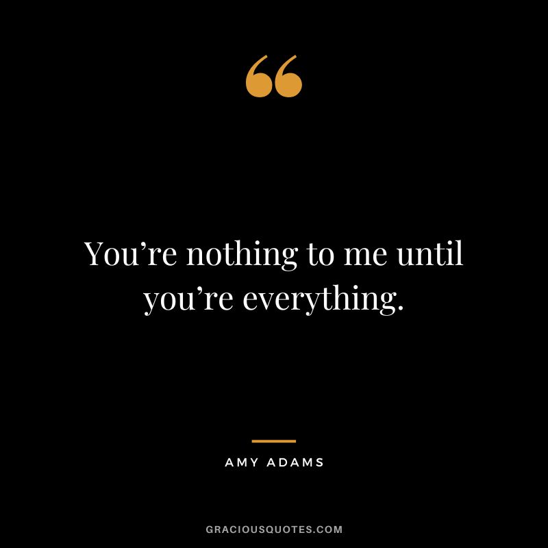 You’re nothing to me until you’re everything.