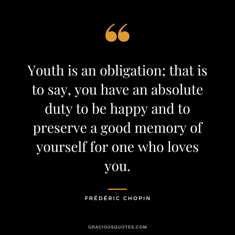 Youth is an obligation; that is to say, you have an absolute duty to be happy and to preserve a good memory of yourself for one who loves you.