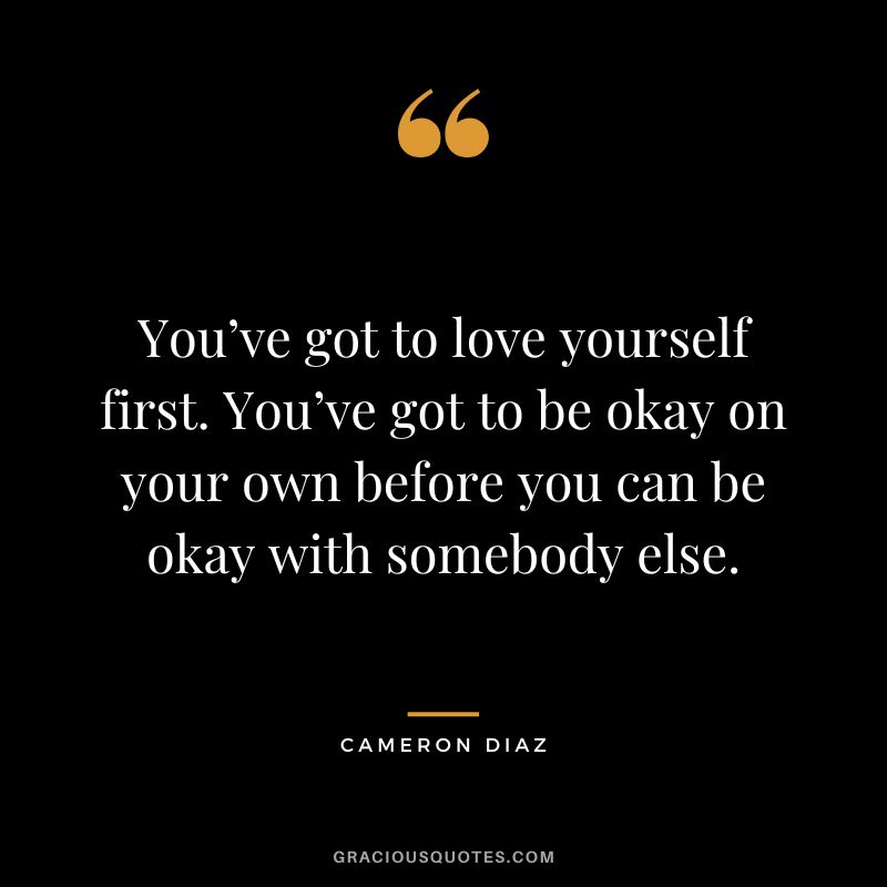 You’ve got to love yourself first. You’ve got to be okay on your own before you can be okay with somebody else.