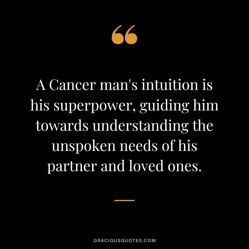 A Cancer man's intuition is his superpower, guiding him towards understanding the unspoken needs of his partner and loved ones.