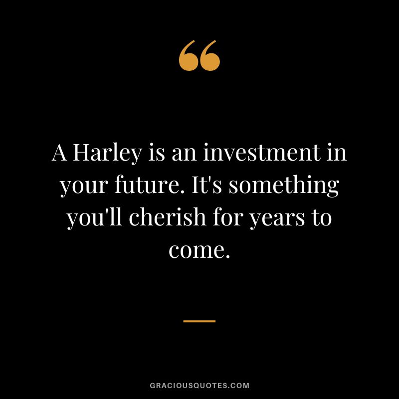 A Harley is an investment in your future. It's something you'll cherish for years to come.