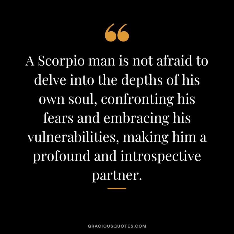 A Scorpio man is not afraid to delve into the depths of his own soul, confronting his fears and embracing his vulnerabilities, making him a profound and introspective partner.