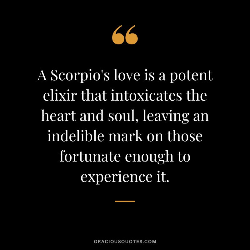 A Scorpio's love is a potent elixir that intoxicates the heart and soul, leaving an indelible mark on those fortunate enough to experience it.