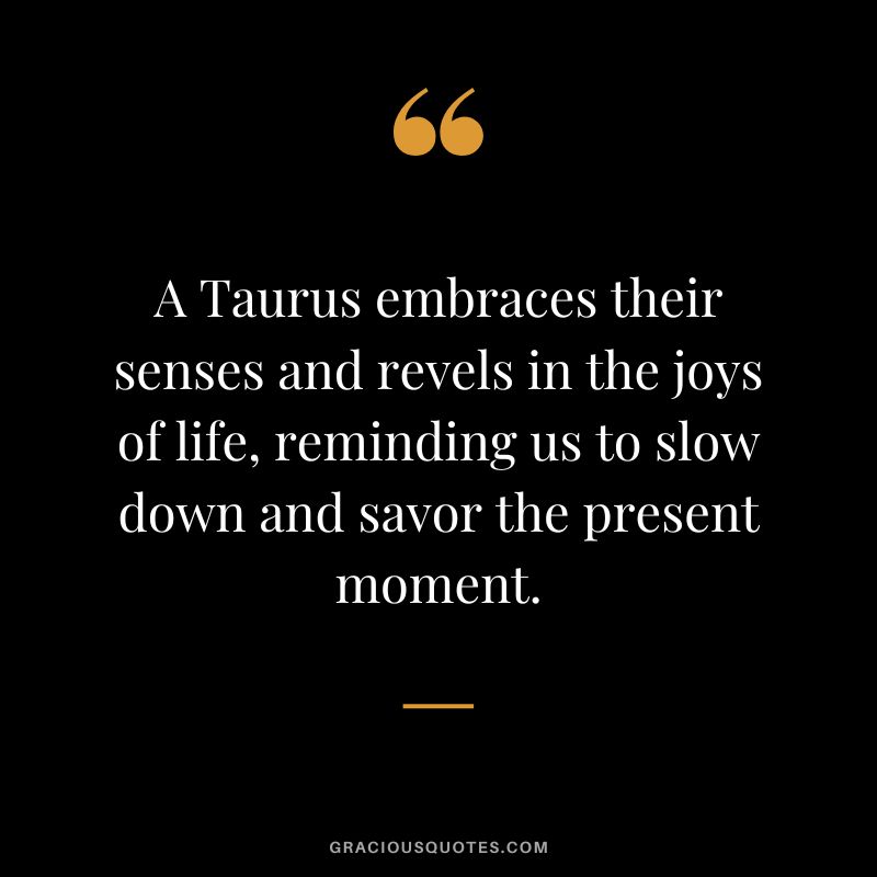 A Taurus embraces their senses and revels in the joys of life, reminding us to slow down and savor the present moment.