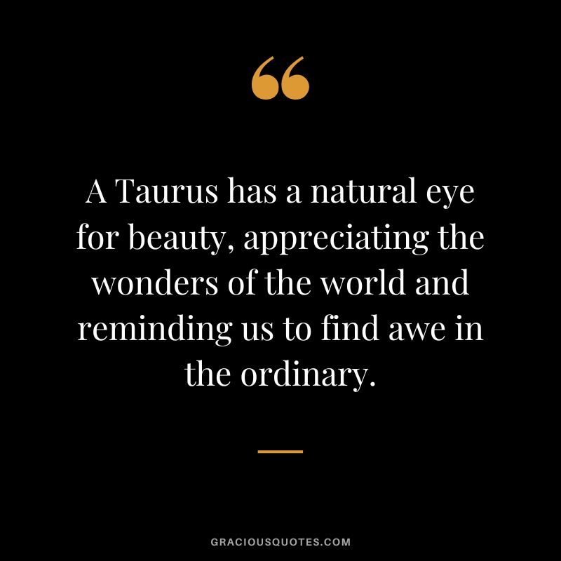 A Taurus has a natural eye for beauty, appreciating the wonders of the world and reminding us to find awe in the ordinary.