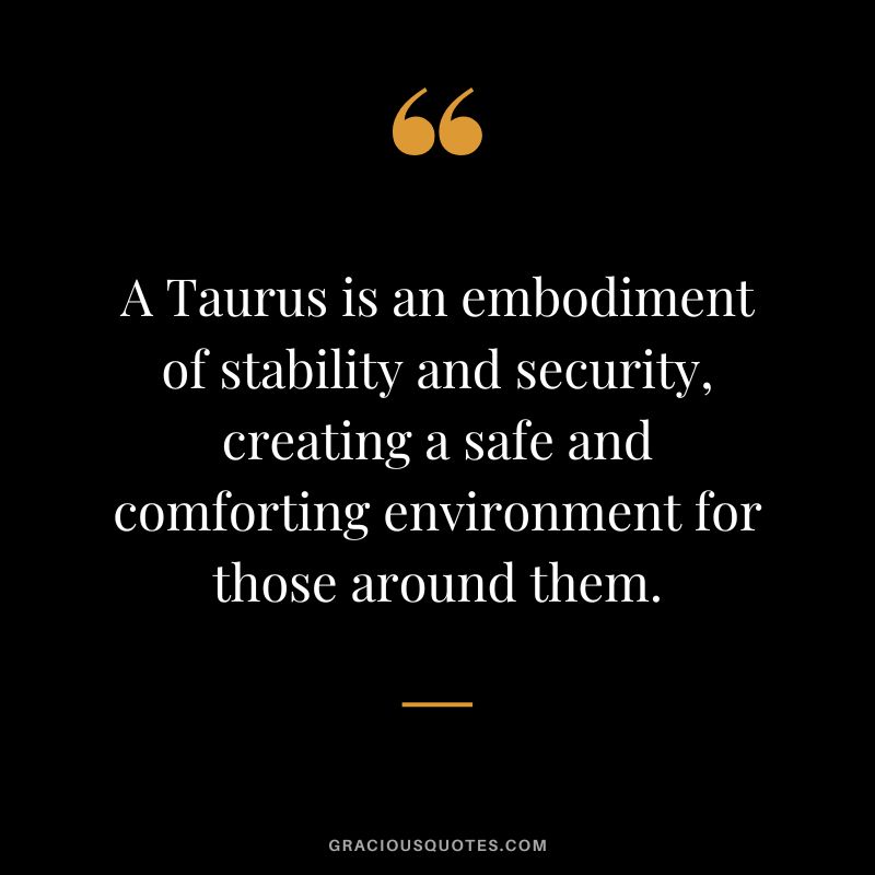 A Taurus is an embodiment of stability and security, creating a safe and comforting environment for those around them.