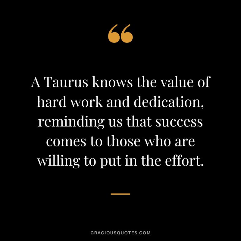 A Taurus knows the value of hard work and dedication, reminding us that success comes to those who are willing to put in the effort.