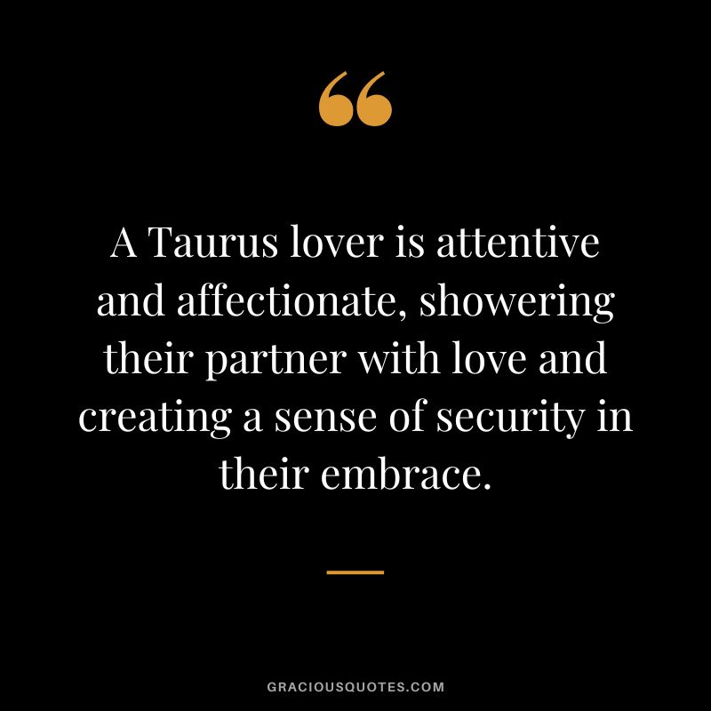 A Taurus lover is attentive and affectionate, showering their partner with love and creating a sense of security in their embrace.
