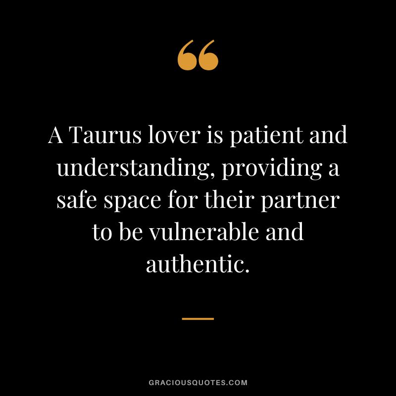 A Taurus lover is patient and understanding, providing a safe space for their partner to be vulnerable and authentic.