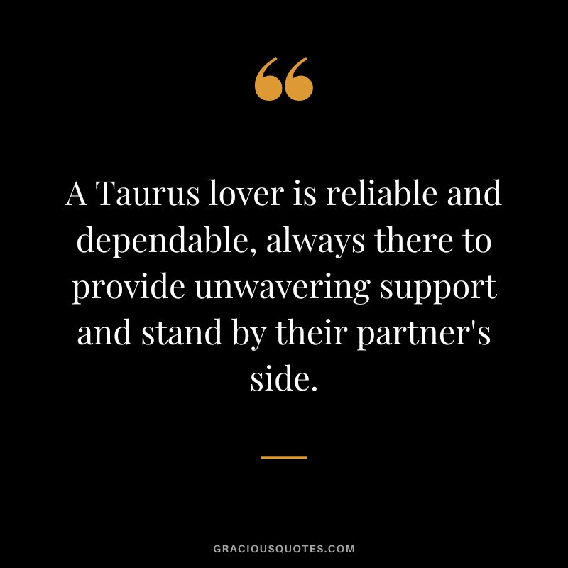 A Taurus lover is reliable and dependable, always there to provide unwavering support and stand by their partner's side.