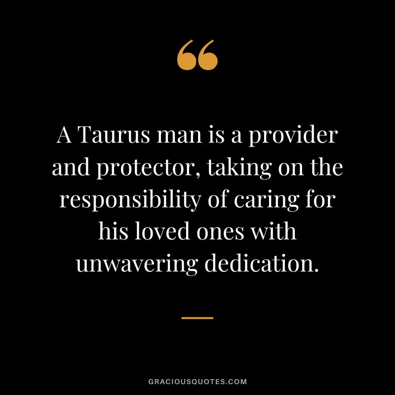 A Taurus man is a provider and protector, taking on the responsibility of caring for his loved ones with unwavering dedication.