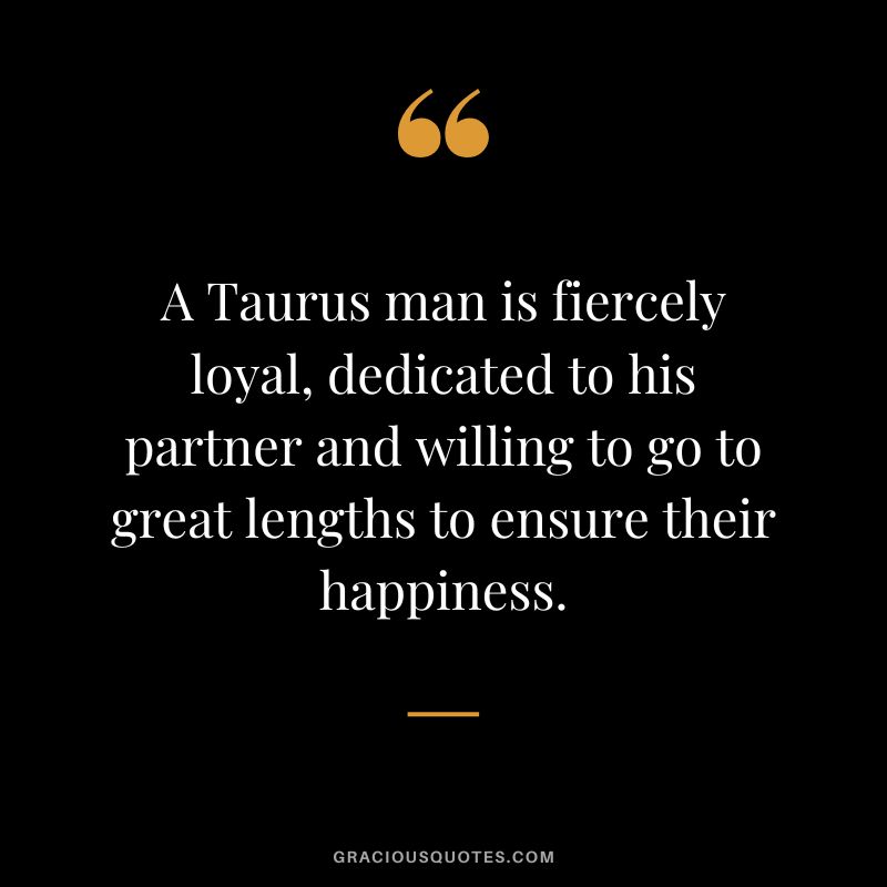 A Taurus man is fiercely loyal, dedicated to his partner and willing to go to great lengths to ensure their happiness.