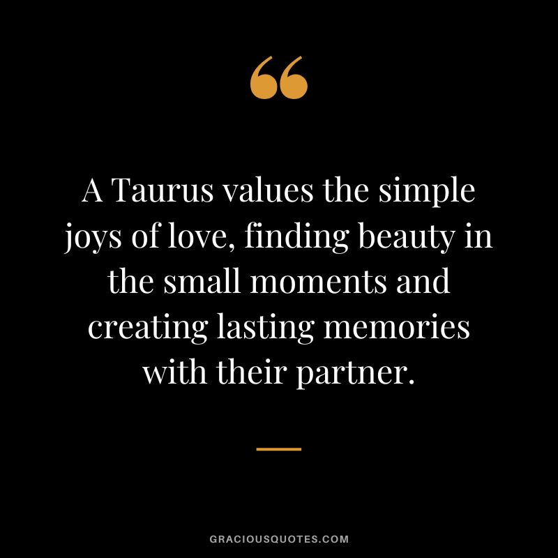 A Taurus values the simple joys of love, finding beauty in the small moments and creating lasting memories with their partner.