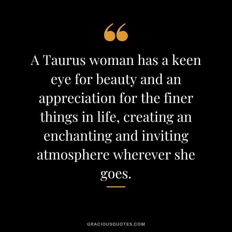 A Taurus woman has a keen eye for beauty and an appreciation for the finer things in life, creating an enchanting and inviting atmosphere wherever she goes.