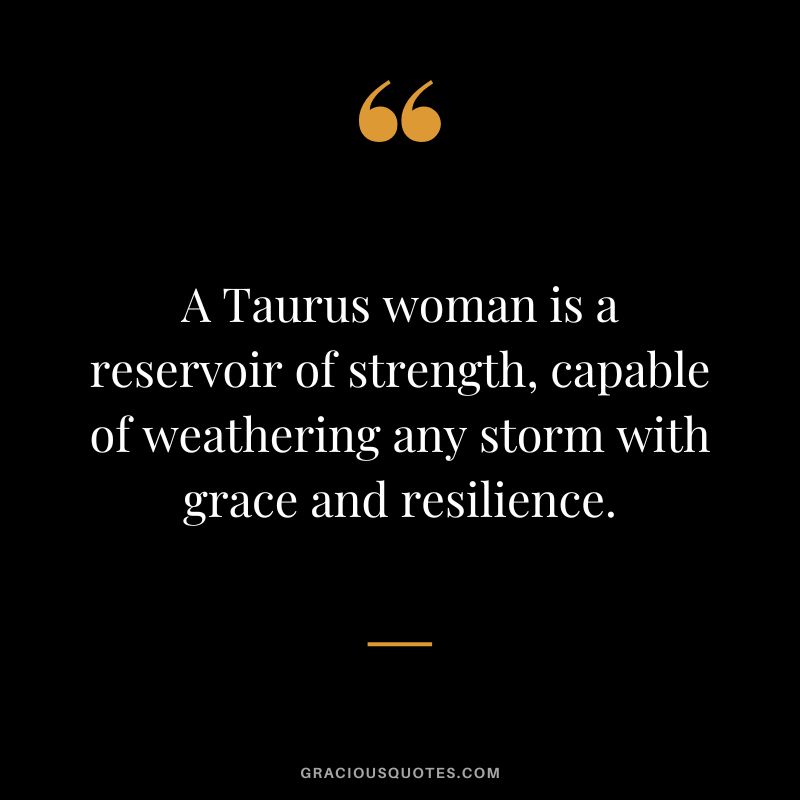 A Taurus woman is a reservoir of strength, capable of weathering any storm with grace and resilience.