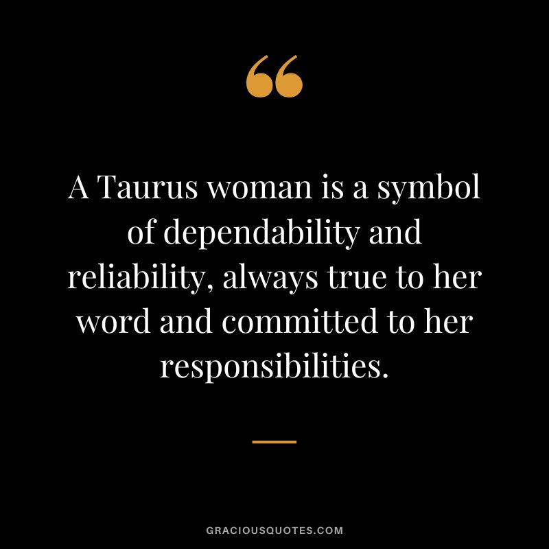 A Taurus woman is a symbol of dependability and reliability, always true to her word and committed to her responsibilities.