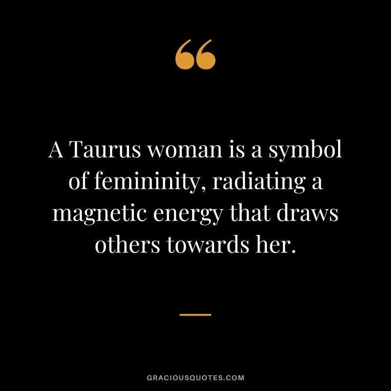 A Taurus woman is a symbol of femininity, radiating a magnetic energy that draws others towards her.