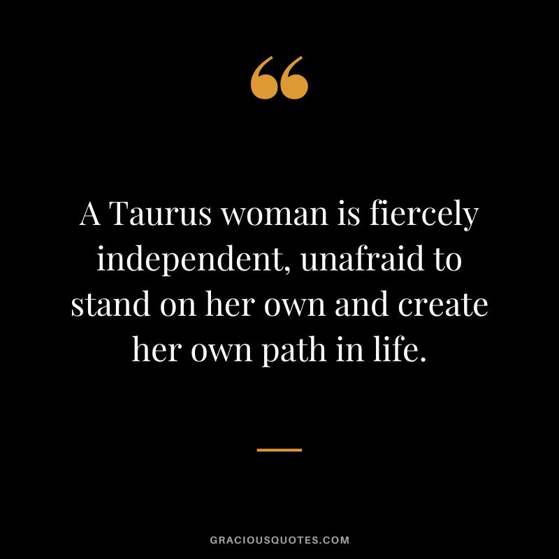 A Taurus woman is fiercely independent, unafraid to stand on her own and create her own path in life.