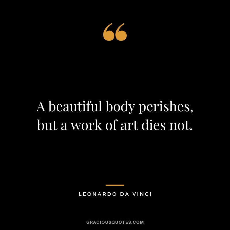 A beautiful body perishes, but a work of art dies not. - Leonardo da Vinci