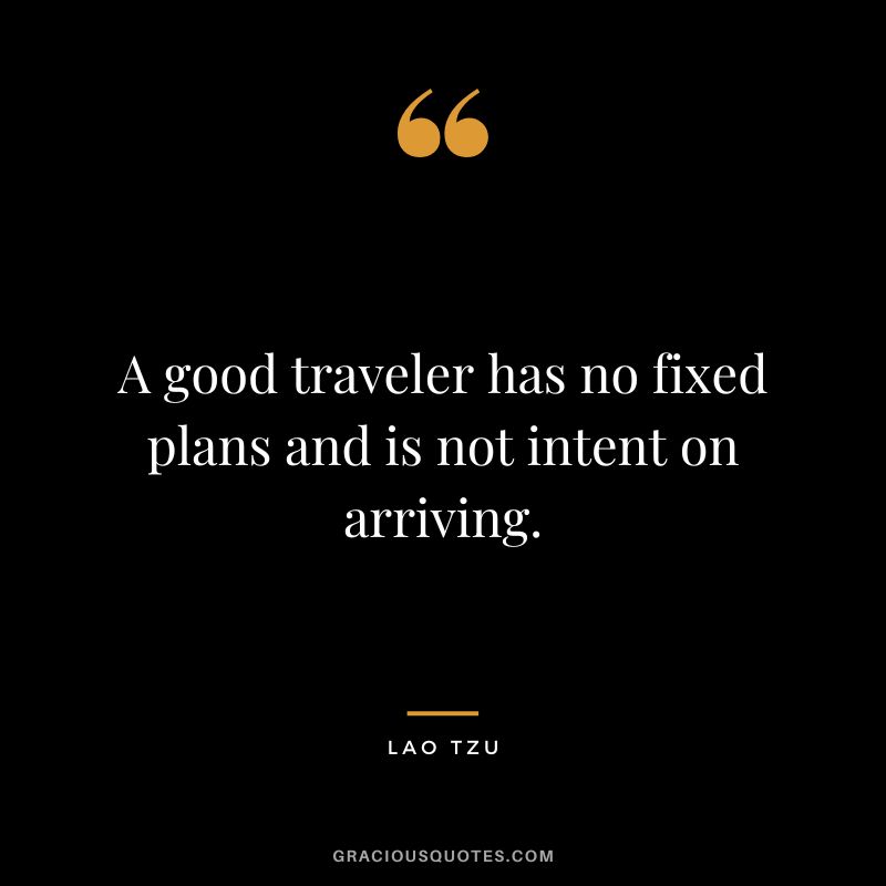 A good traveler has no fixed plans and is not intent on arriving. - Lao Tzu
