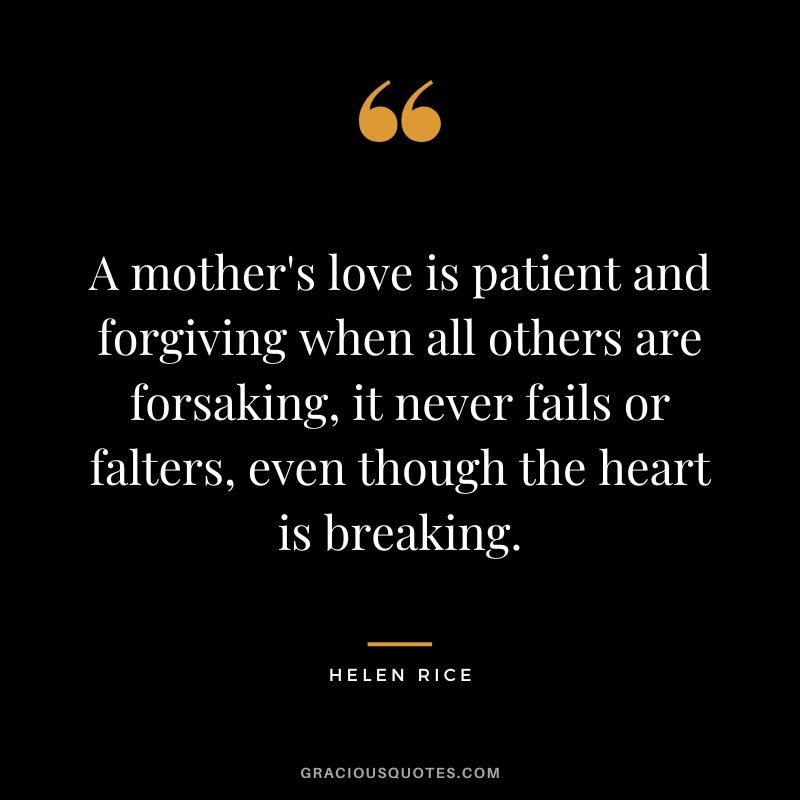 A mother's love is patient and forgiving when all others are forsaking, it never fails or falters, even though the heart is breaking. - Helen Rice